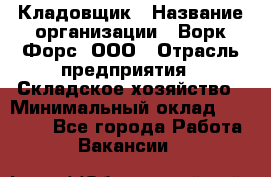 Кладовщик › Название организации ­ Ворк Форс, ООО › Отрасль предприятия ­ Складское хозяйство › Минимальный оклад ­ 27 000 - Все города Работа » Вакансии   